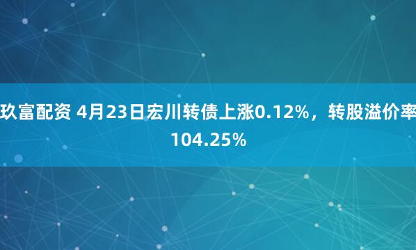 玖富配资 4月23日宏川转债上涨0.12%，转股溢价率104.25%