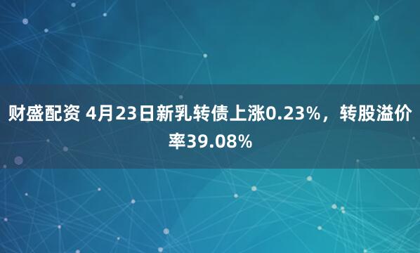 财盛配资 4月23日新乳转债上涨0.23%，转股溢价率39.08%