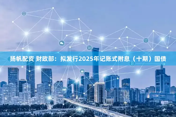扬帆配资 财政部：拟发行2025年记账式附息（十期）国债