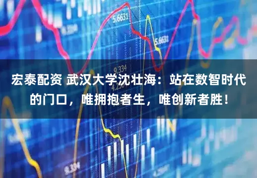 宏泰配资 武汉大学沈壮海：站在数智时代的门口，唯拥抱者生，唯创新者胜！