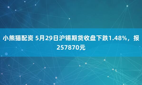小熊猫配资 5月29日沪锡期货收盘下跌1.48%，报257870元
