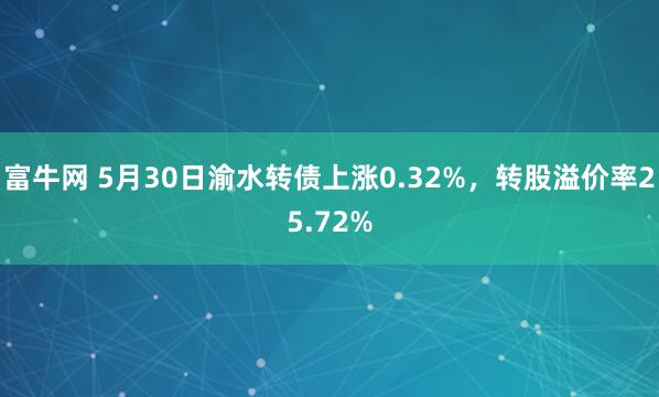 富牛网 5月30日渝水转债上涨0.32%，转股溢价率25.72%