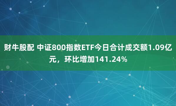 财牛股配 中证800指数ETF今日合计成交额1.09亿元，环比增加141.24%