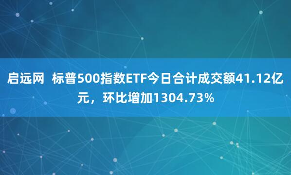 启远网  标普500指数ETF今日合计成交额41.12亿元，环比增加1304.73%