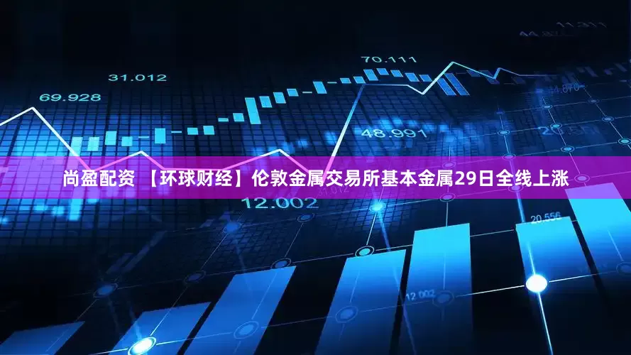 尚盈配资 【环球财经】伦敦金属交易所基本金属29日全线上涨