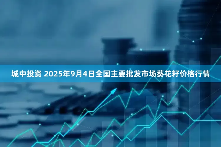 城中投资 2025年9月4日全国主要批发市场葵花籽价格行情