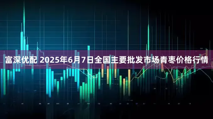 富深优配 2025年6月7日全国主要批发市场青枣价格行情