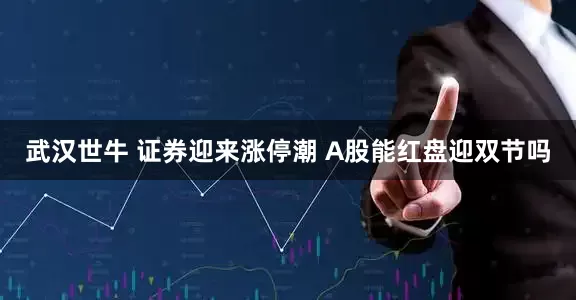 武汉世牛 证券迎来涨停潮 A股能红盘迎双节吗