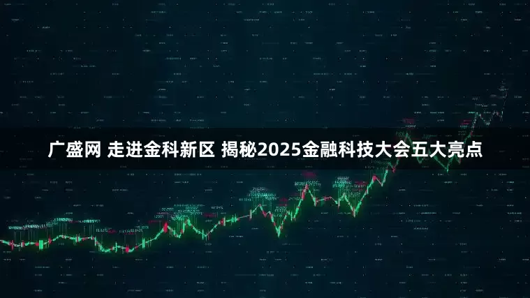 广盛网 走进金科新区 揭秘2025金融科技大会五大亮点