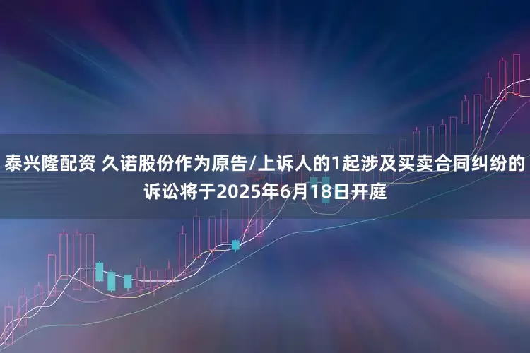 泰兴隆配资 久诺股份作为原告/上诉人的1起涉及买卖合同纠纷的诉讼将于2025年6月18日开庭