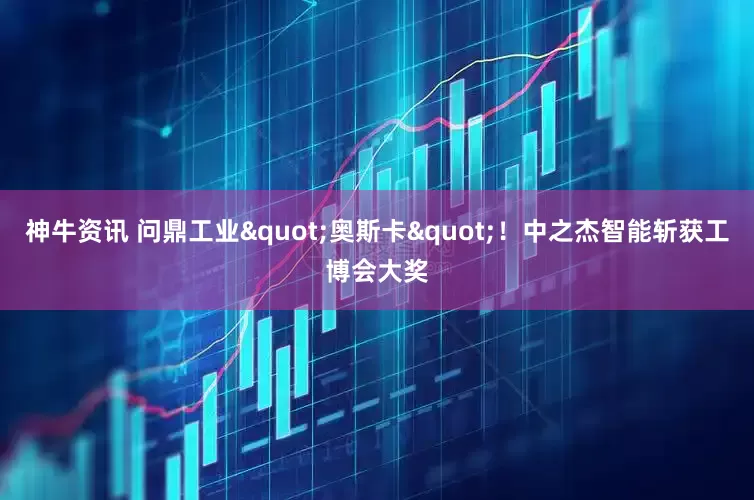 神牛资讯 问鼎工业"奥斯卡"！中之杰智能斩获工博会大奖
