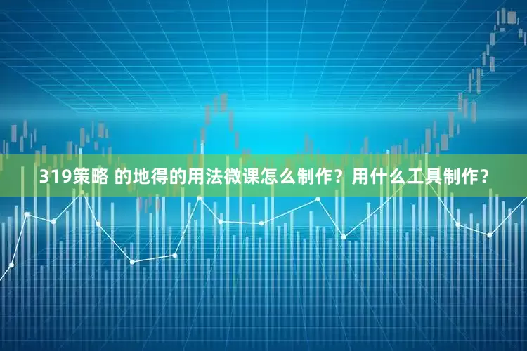 319策略 的地得的用法微课怎么制作？用什么工具制作？