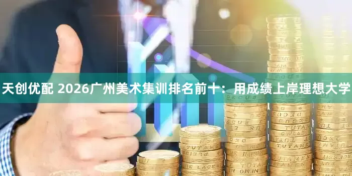 天创优配 2026广州美术集训排名前十：用成绩上岸理想大学