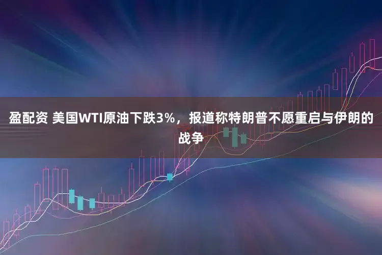 盈配资 美国WTI原油下跌3%，报道称特朗普不愿重启与伊朗的战争